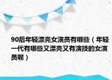 90后年轻漂亮女演员有哪些（年轻一代有哪些又漂亮又有演技的女演员呢）
