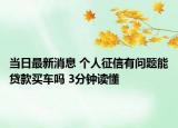 当日最新消息 个人征信有问题能贷款买车吗 3分钟读懂