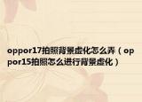 oppor17拍照背景虚化怎么弄（oppor15拍照怎么进行背景虚化）