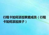 行程卡如何添加家庭成员（行程卡如何添加孩子）
