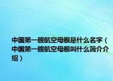 中国第一艘航空母舰是什么名字（中国第一艘航空母舰叫什么简介介绍）