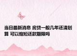 当日最新消息 房贷一般几年还清划算 可以缩短还款期限吗