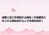成都人找工作用的什么网站（在成都找工作上什么网站去什么人才市场比较好）