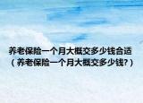养老保险一个月大概交多少钱合适（养老保险一个月大概交多少钱?）