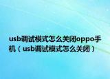 usb调试模式怎么关闭oppo手机（usb调试模式怎么关闭）