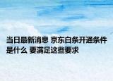 当日最新消息 京东白条开通条件是什么 要满足这些要求