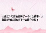 大鱼这个电影主要讲了一个什么故事（大鱼这部电影到底讲了什么简介介绍）