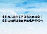 支付宝儿童电子医保卡怎么绑定（支付宝如何绑定孩子的电子医保卡）
