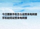 今日更新手机怎么设置来电转接 手机如何设置来电转接