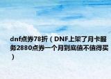 dnf点券78折（DNF上架了月卡服务2880点券一个月到底值不值得买）