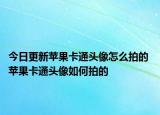 今日更新苹果卡通头像怎么拍的 苹果卡通头像如何拍的