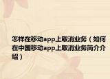 怎样在移动app上取消业务（如何在中国移动app上取消业务简介介绍）