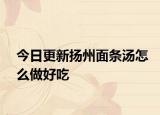 今日更新扬州面条汤怎么做好吃