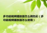 多功能视频播放器怎么调色彩（多功能视频播放器怎么使用）