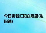 今日更新汇阳在哪里(边阳镇)