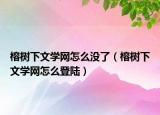 榕树下文学网怎么没了（榕树下文学网怎么登陆）