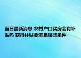 当日最新消息 农村户口买房会有补贴吗 获得补贴要满足哪些条件