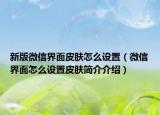 新版微信界面皮肤怎么设置（微信界面怎么设置皮肤简介介绍）