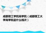 成都理工学院商学院（成都理工大学商学院是什么档次）