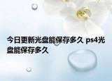 今日更新光盘能保存多久 ps4光盘能保存多久
