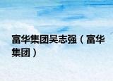 富华集团吴志强（富华集团）