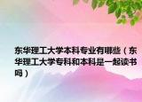 东华理工大学本科专业有哪些（东华理工大学专科和本科是一起读书吗）