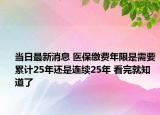 当日最新消息 医保缴费年限是需要累计25年还是连续25年 看完就知道了
