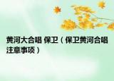 黄河大合唱 保卫（保卫黄河合唱注意事项）