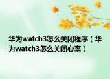 华为watch3怎么关闭程序（华为watch3怎么关闭心率）