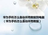 华为手机怎么备份所有数据到电脑（华为手机怎么备份所有数据）