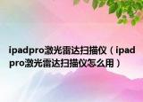 ipadpro激光雷达扫描仪（ipadpro激光雷达扫描仪怎么用）