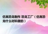 仿真恐龙制作 恐龙工厂（仿真恐龙什么材料做的）