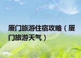 厦门旅游住宿攻略（厦门旅游天气）