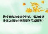 烤冷面和凉皮哪个好吃（做凉皮烤冷面之类的小吃需要学习加盟吗）