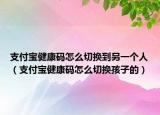 支付宝健康码怎么切换到另一个人（支付宝健康码怎么切换孩子的）
