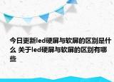 今日更新led硬屏与软屏的区别是什么 关于led硬屏与软屏的区别有哪些