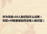 华为荣耀v10人脸识别怎么设置（荣耀v40轻奢版如何设置人脸识别）
