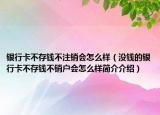 银行卡不存钱不注销会怎么样（没钱的银行卡不存钱不销户会怎么样简介介绍）