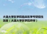 大连大学医学院临床医学考研招生简章（大连大学医学院咋样）