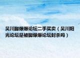 吴川脚爆爆论坛二手买卖（吴川阳光论坛是被脚爆爆论坛封杀吗）