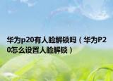华为p20有人脸解锁吗（华为P20怎么设置人脸解锁）