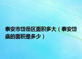 泰安市岱岳区面积多大（泰安岱庙的面积是多少）