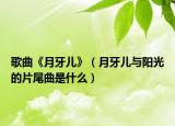 歌曲《月牙儿》（月牙儿与阳光的片尾曲是什么）