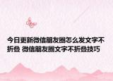 今日更新微信朋友圈怎么发文字不折叠 微信朋友圈文字不折叠技巧