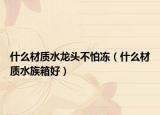 什么材质水龙头不怕冻（什么材质水族箱好）