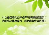 什么是自动化立体仓库?它有哪些类型?（自动化立体仓库与一般仓库有什么区别）