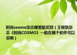 时尚cosmo杂志哪里能买到（王俊凯杂志《时尚COSMO》一般在哪个软件可以买啊）