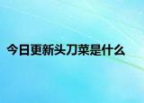 今日更新头刀菜是什么