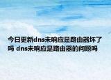 今日更新dns未响应是路由器坏了吗 dns未响应是路由器的问题吗