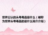 世界公认的头号毒品是什么（被称为世界头号毒品的是什么简介介绍）